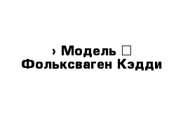  › Модель ­ Фольксваген Кэдди